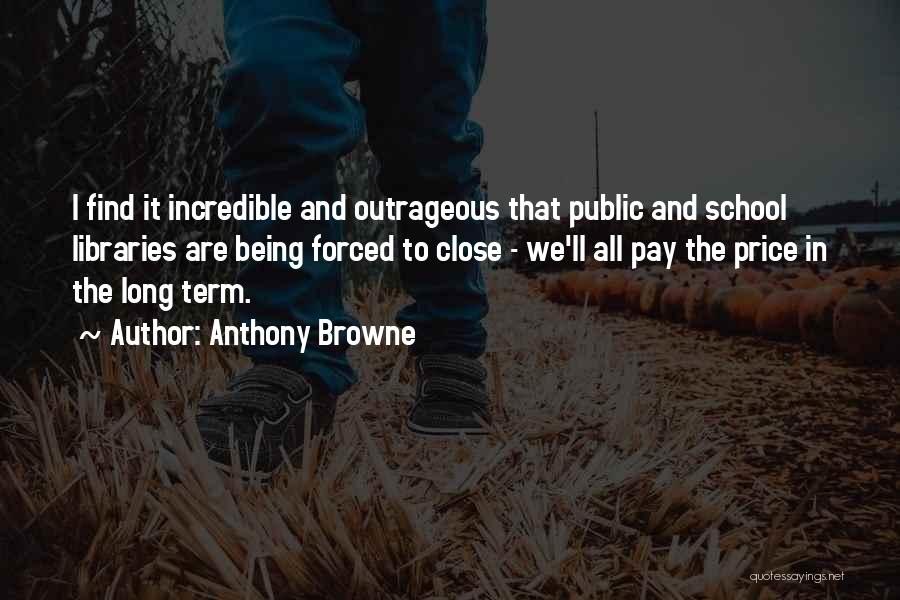 Anthony Browne Quotes: I Find It Incredible And Outrageous That Public And School Libraries Are Being Forced To Close - We'll All Pay