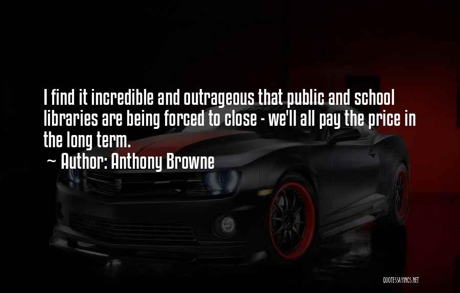 Anthony Browne Quotes: I Find It Incredible And Outrageous That Public And School Libraries Are Being Forced To Close - We'll All Pay