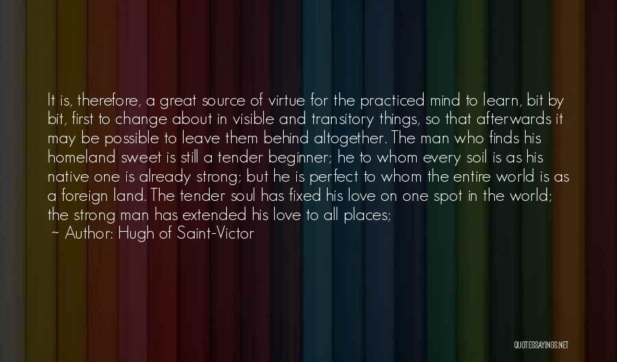 Hugh Of Saint-Victor Quotes: It Is, Therefore, A Great Source Of Virtue For The Practiced Mind To Learn, Bit By Bit, First To Change