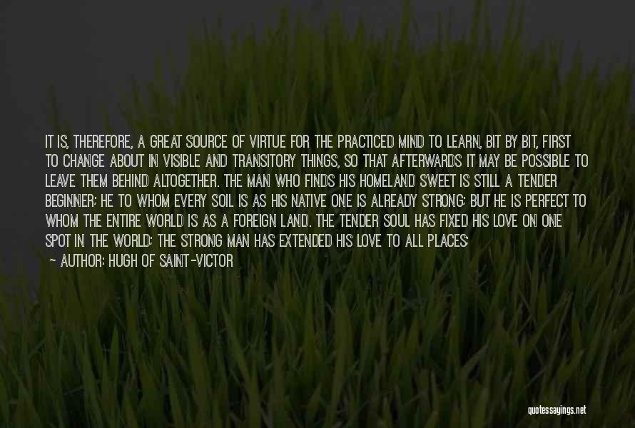 Hugh Of Saint-Victor Quotes: It Is, Therefore, A Great Source Of Virtue For The Practiced Mind To Learn, Bit By Bit, First To Change