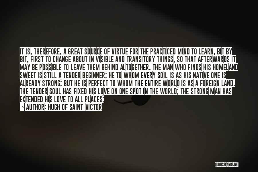 Hugh Of Saint-Victor Quotes: It Is, Therefore, A Great Source Of Virtue For The Practiced Mind To Learn, Bit By Bit, First To Change