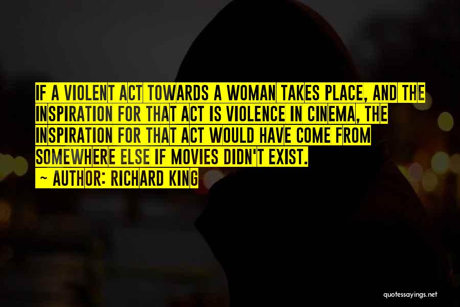 Richard King Quotes: If A Violent Act Towards A Woman Takes Place, And The Inspiration For That Act Is Violence In Cinema, The