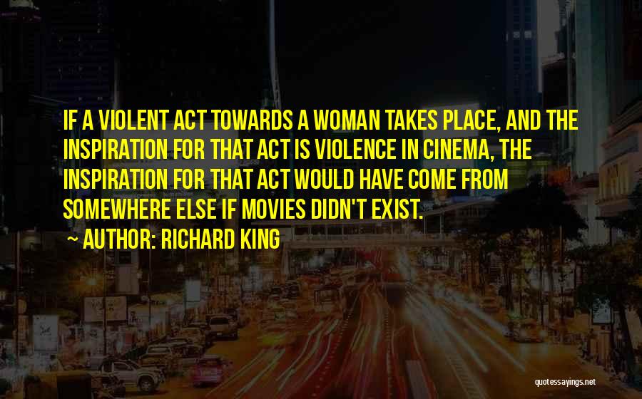 Richard King Quotes: If A Violent Act Towards A Woman Takes Place, And The Inspiration For That Act Is Violence In Cinema, The