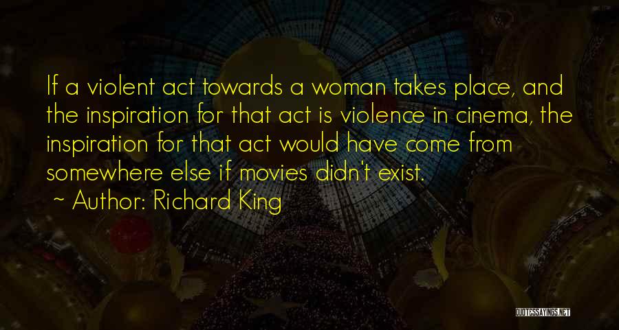 Richard King Quotes: If A Violent Act Towards A Woman Takes Place, And The Inspiration For That Act Is Violence In Cinema, The