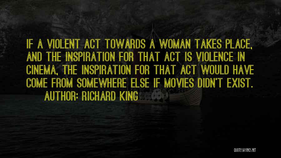 Richard King Quotes: If A Violent Act Towards A Woman Takes Place, And The Inspiration For That Act Is Violence In Cinema, The