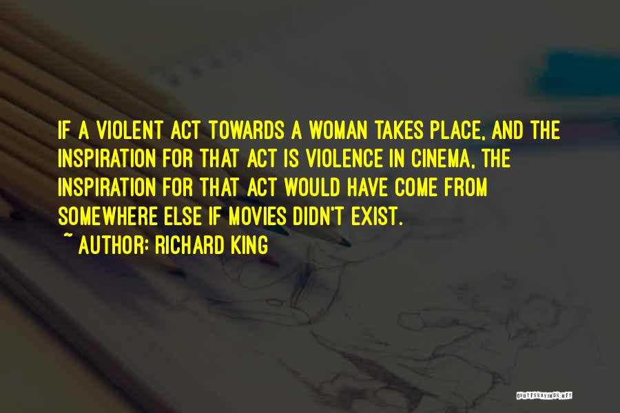 Richard King Quotes: If A Violent Act Towards A Woman Takes Place, And The Inspiration For That Act Is Violence In Cinema, The