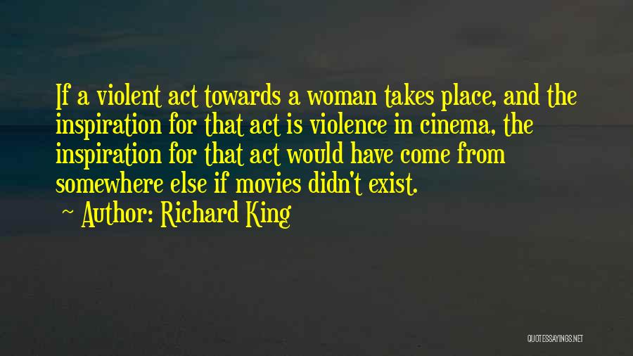 Richard King Quotes: If A Violent Act Towards A Woman Takes Place, And The Inspiration For That Act Is Violence In Cinema, The