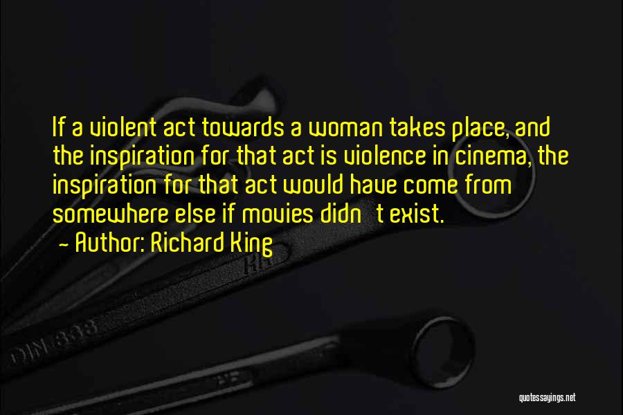 Richard King Quotes: If A Violent Act Towards A Woman Takes Place, And The Inspiration For That Act Is Violence In Cinema, The