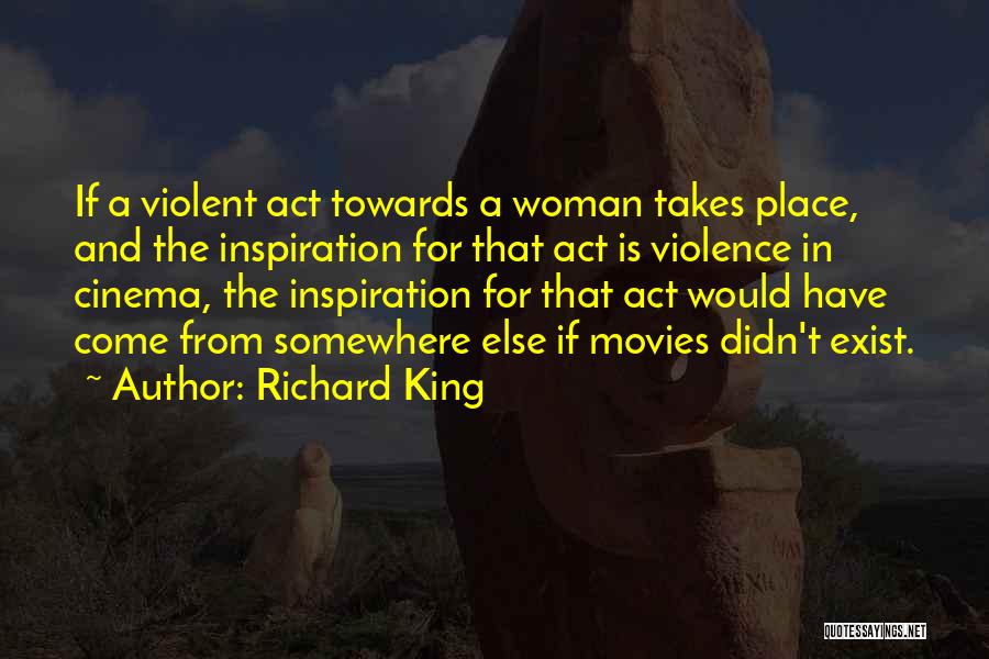 Richard King Quotes: If A Violent Act Towards A Woman Takes Place, And The Inspiration For That Act Is Violence In Cinema, The