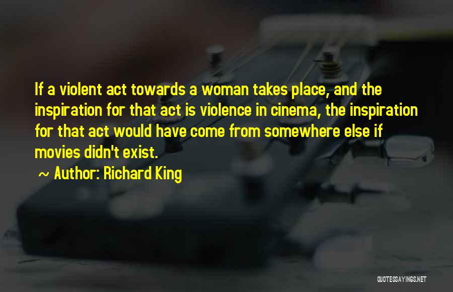 Richard King Quotes: If A Violent Act Towards A Woman Takes Place, And The Inspiration For That Act Is Violence In Cinema, The