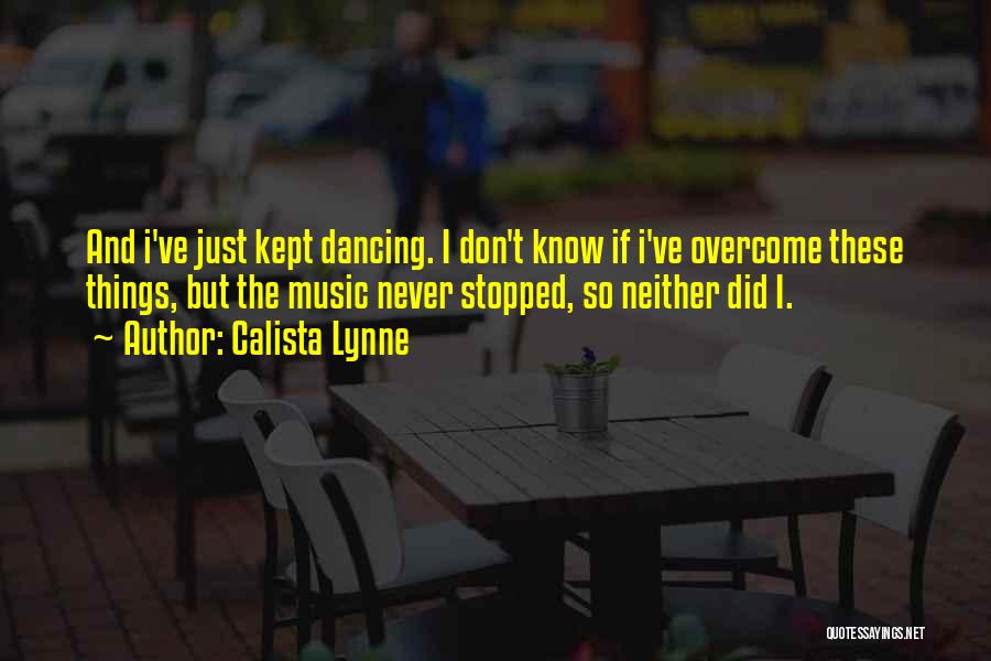 Calista Lynne Quotes: And I've Just Kept Dancing. I Don't Know If I've Overcome These Things, But The Music Never Stopped, So Neither