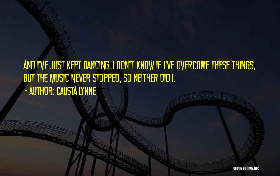 Calista Lynne Quotes: And I've Just Kept Dancing. I Don't Know If I've Overcome These Things, But The Music Never Stopped, So Neither