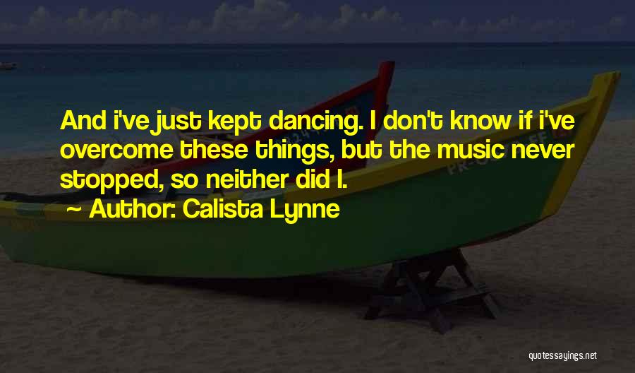 Calista Lynne Quotes: And I've Just Kept Dancing. I Don't Know If I've Overcome These Things, But The Music Never Stopped, So Neither