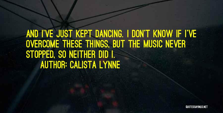 Calista Lynne Quotes: And I've Just Kept Dancing. I Don't Know If I've Overcome These Things, But The Music Never Stopped, So Neither