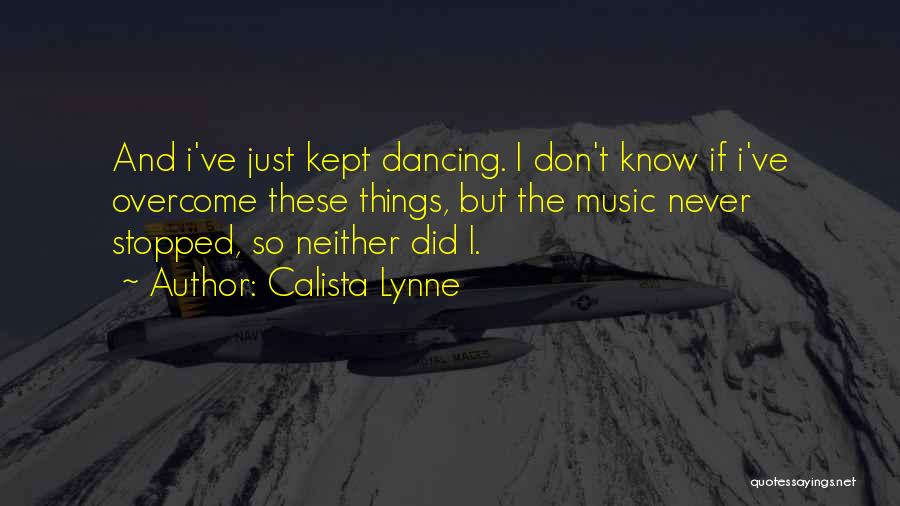 Calista Lynne Quotes: And I've Just Kept Dancing. I Don't Know If I've Overcome These Things, But The Music Never Stopped, So Neither