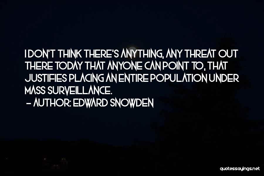 Edward Snowden Quotes: I Don't Think There's Anything, Any Threat Out There Today That Anyone Can Point To, That Justifies Placing An Entire