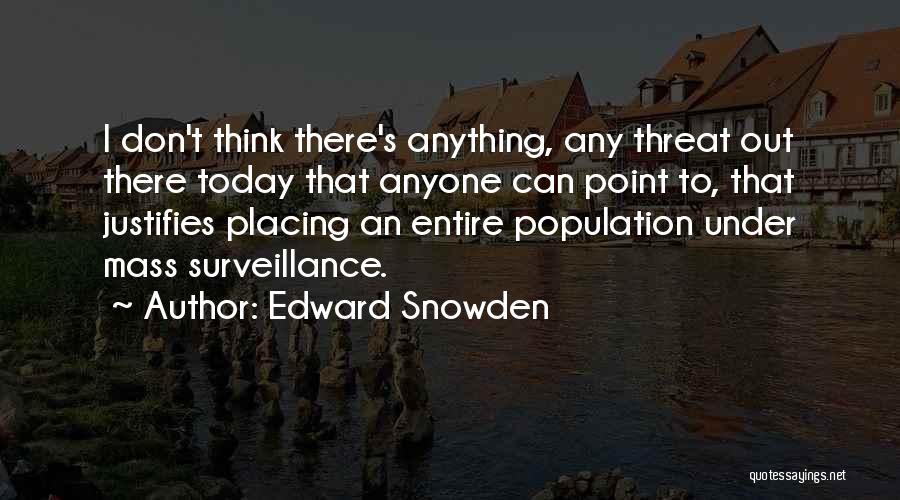 Edward Snowden Quotes: I Don't Think There's Anything, Any Threat Out There Today That Anyone Can Point To, That Justifies Placing An Entire