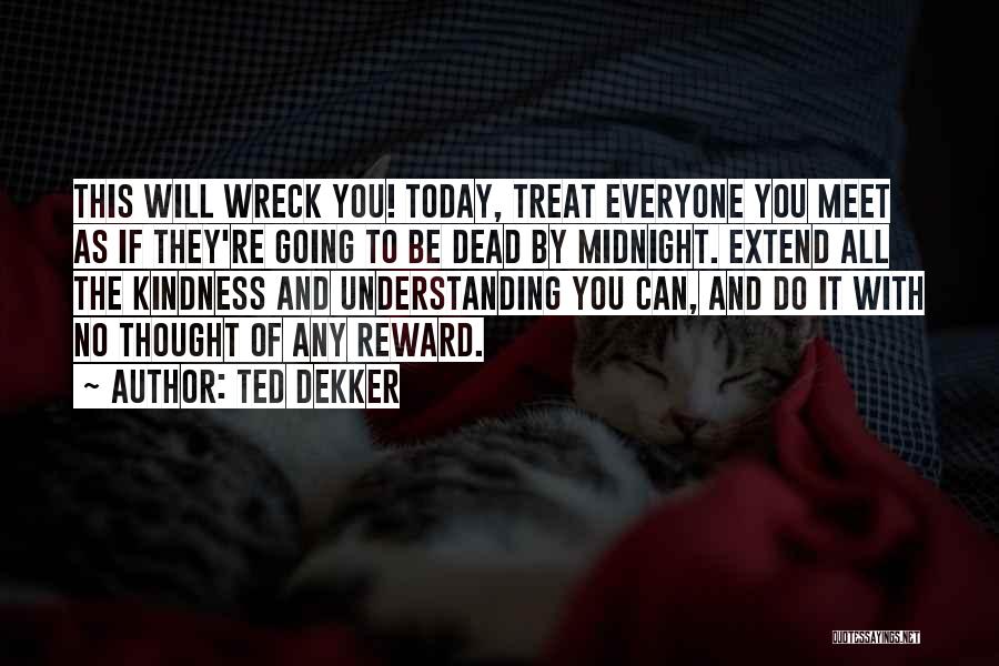 Ted Dekker Quotes: This Will Wreck You! Today, Treat Everyone You Meet As If They're Going To Be Dead By Midnight. Extend All