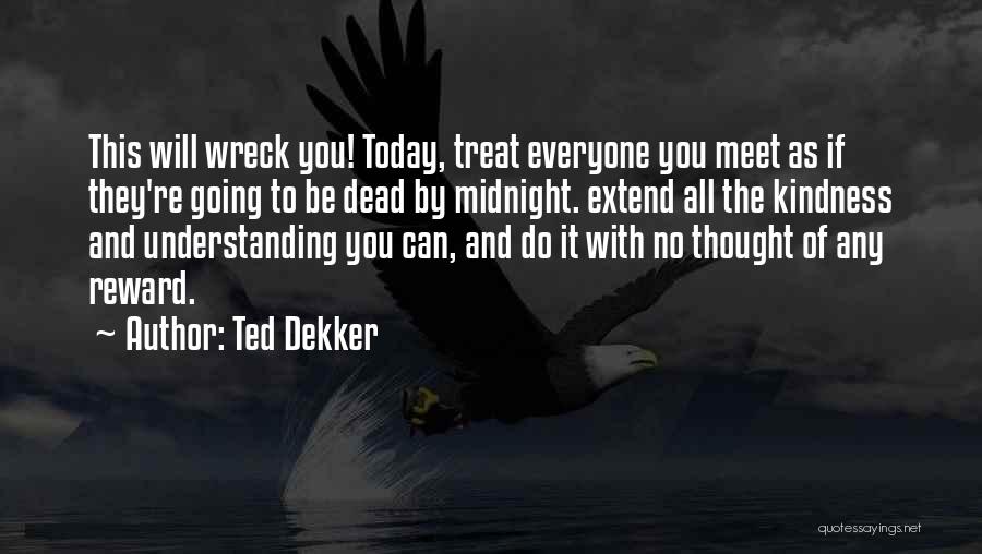 Ted Dekker Quotes: This Will Wreck You! Today, Treat Everyone You Meet As If They're Going To Be Dead By Midnight. Extend All