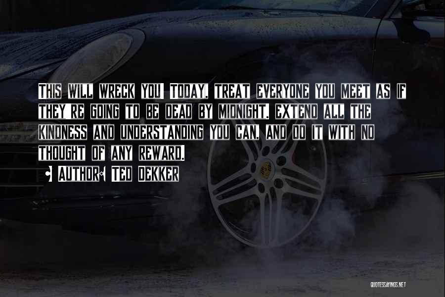 Ted Dekker Quotes: This Will Wreck You! Today, Treat Everyone You Meet As If They're Going To Be Dead By Midnight. Extend All