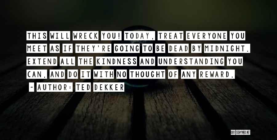 Ted Dekker Quotes: This Will Wreck You! Today, Treat Everyone You Meet As If They're Going To Be Dead By Midnight. Extend All