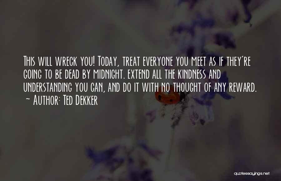 Ted Dekker Quotes: This Will Wreck You! Today, Treat Everyone You Meet As If They're Going To Be Dead By Midnight. Extend All