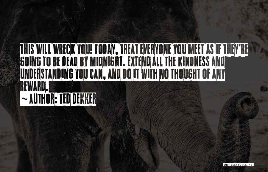 Ted Dekker Quotes: This Will Wreck You! Today, Treat Everyone You Meet As If They're Going To Be Dead By Midnight. Extend All