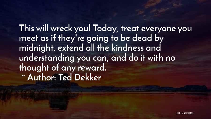 Ted Dekker Quotes: This Will Wreck You! Today, Treat Everyone You Meet As If They're Going To Be Dead By Midnight. Extend All