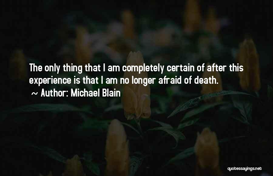 Michael Blain Quotes: The Only Thing That I Am Completely Certain Of After This Experience Is That I Am No Longer Afraid Of