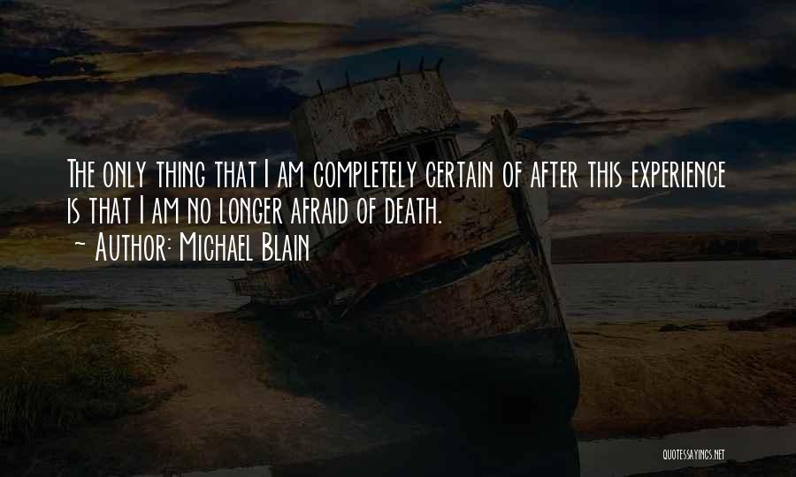 Michael Blain Quotes: The Only Thing That I Am Completely Certain Of After This Experience Is That I Am No Longer Afraid Of