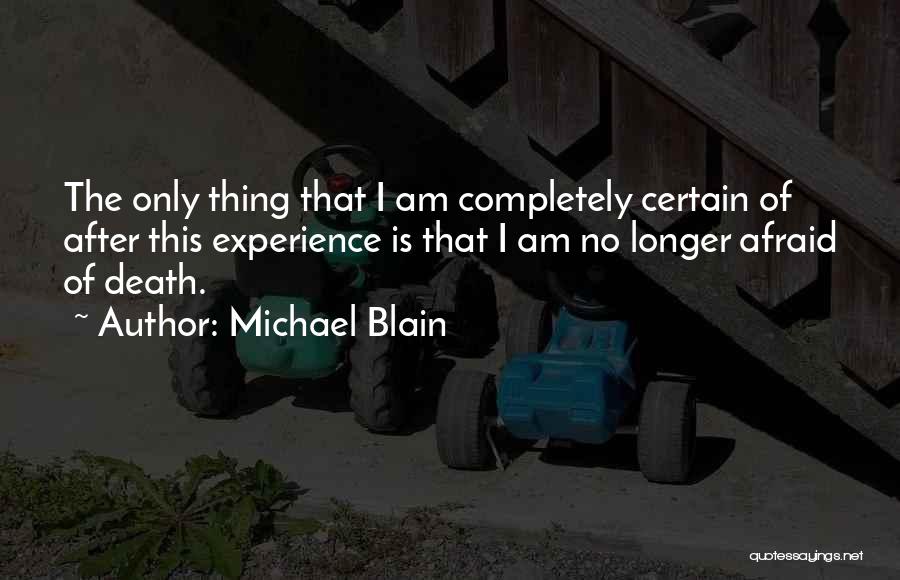 Michael Blain Quotes: The Only Thing That I Am Completely Certain Of After This Experience Is That I Am No Longer Afraid Of