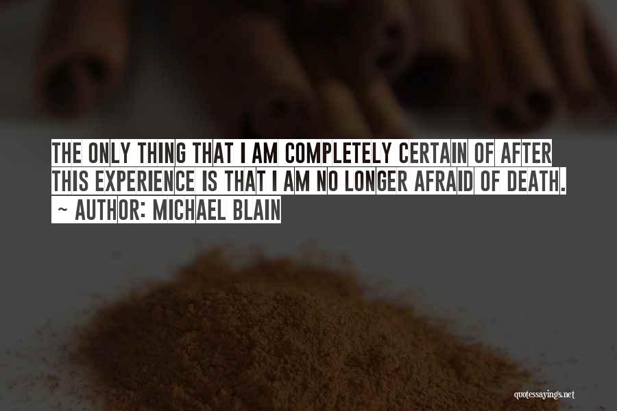 Michael Blain Quotes: The Only Thing That I Am Completely Certain Of After This Experience Is That I Am No Longer Afraid Of