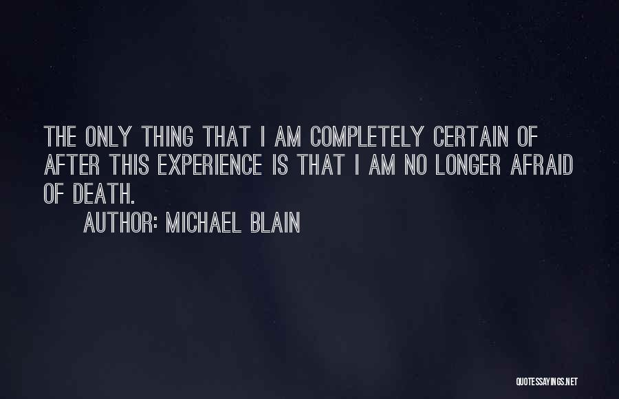 Michael Blain Quotes: The Only Thing That I Am Completely Certain Of After This Experience Is That I Am No Longer Afraid Of