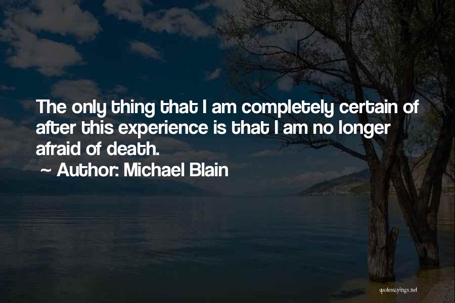 Michael Blain Quotes: The Only Thing That I Am Completely Certain Of After This Experience Is That I Am No Longer Afraid Of