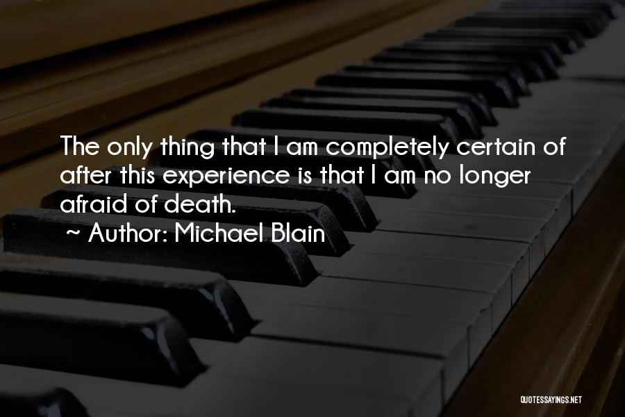 Michael Blain Quotes: The Only Thing That I Am Completely Certain Of After This Experience Is That I Am No Longer Afraid Of