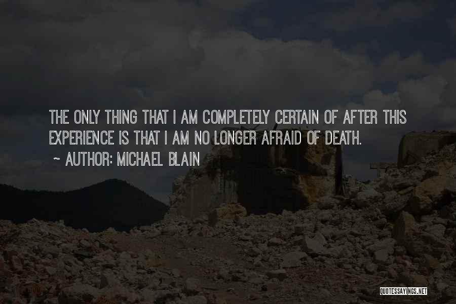 Michael Blain Quotes: The Only Thing That I Am Completely Certain Of After This Experience Is That I Am No Longer Afraid Of