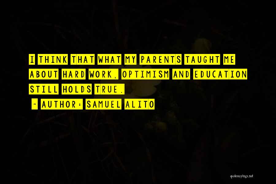 Samuel Alito Quotes: I Think That What My Parents Taught Me About Hard Work, Optimism And Education Still Holds True.