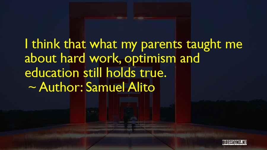 Samuel Alito Quotes: I Think That What My Parents Taught Me About Hard Work, Optimism And Education Still Holds True.