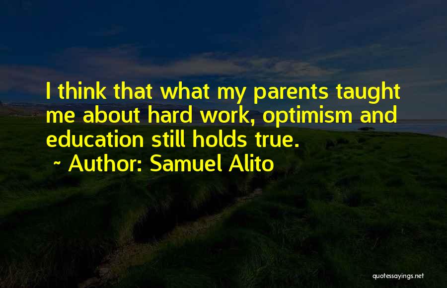 Samuel Alito Quotes: I Think That What My Parents Taught Me About Hard Work, Optimism And Education Still Holds True.