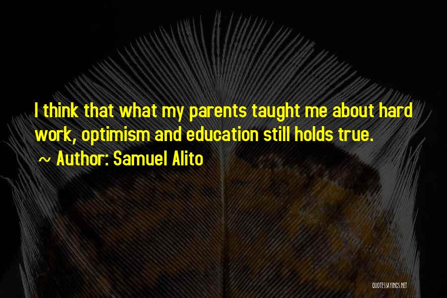 Samuel Alito Quotes: I Think That What My Parents Taught Me About Hard Work, Optimism And Education Still Holds True.