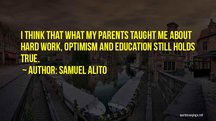 Samuel Alito Quotes: I Think That What My Parents Taught Me About Hard Work, Optimism And Education Still Holds True.