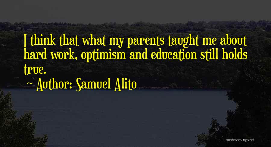 Samuel Alito Quotes: I Think That What My Parents Taught Me About Hard Work, Optimism And Education Still Holds True.