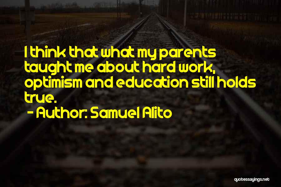 Samuel Alito Quotes: I Think That What My Parents Taught Me About Hard Work, Optimism And Education Still Holds True.