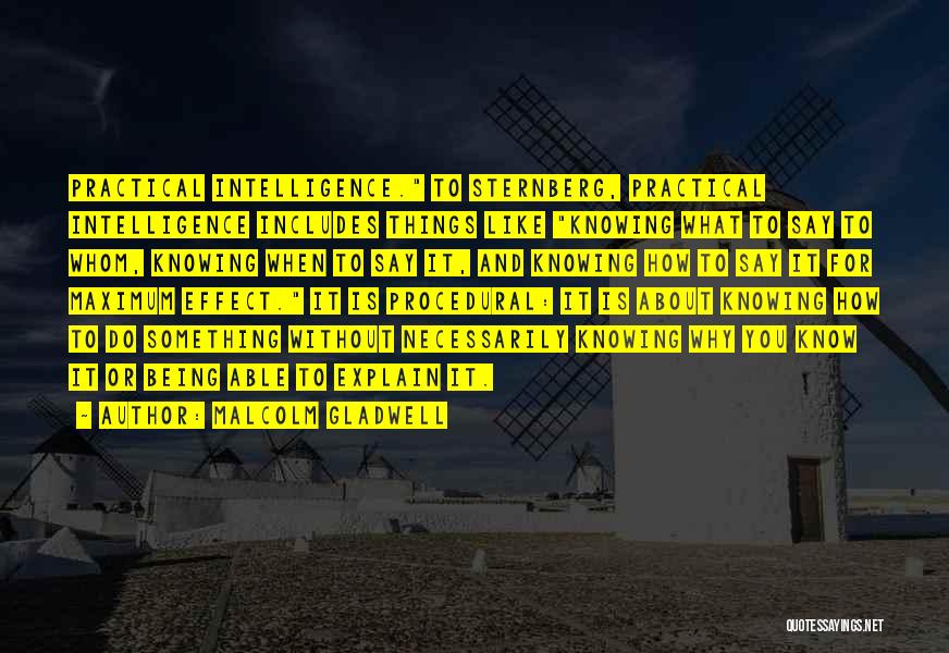Malcolm Gladwell Quotes: Practical Intelligence. To Sternberg, Practical Intelligence Includes Things Like Knowing What To Say To Whom, Knowing When To Say It,