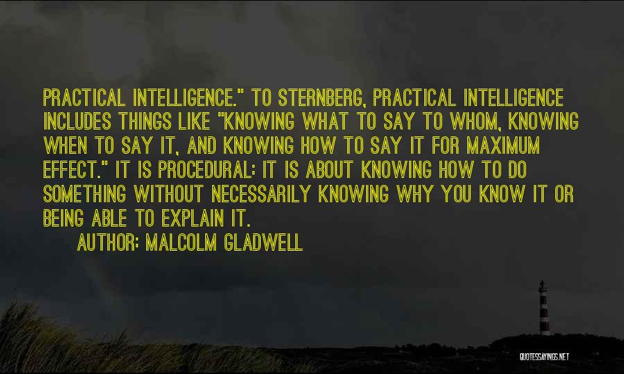 Malcolm Gladwell Quotes: Practical Intelligence. To Sternberg, Practical Intelligence Includes Things Like Knowing What To Say To Whom, Knowing When To Say It,