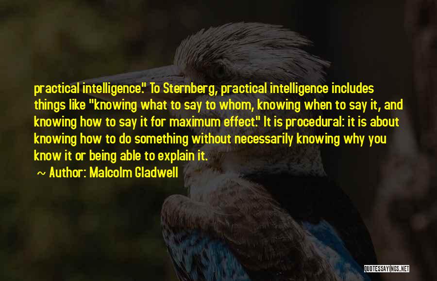 Malcolm Gladwell Quotes: Practical Intelligence. To Sternberg, Practical Intelligence Includes Things Like Knowing What To Say To Whom, Knowing When To Say It,