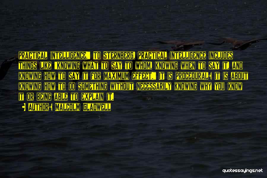 Malcolm Gladwell Quotes: Practical Intelligence. To Sternberg, Practical Intelligence Includes Things Like Knowing What To Say To Whom, Knowing When To Say It,
