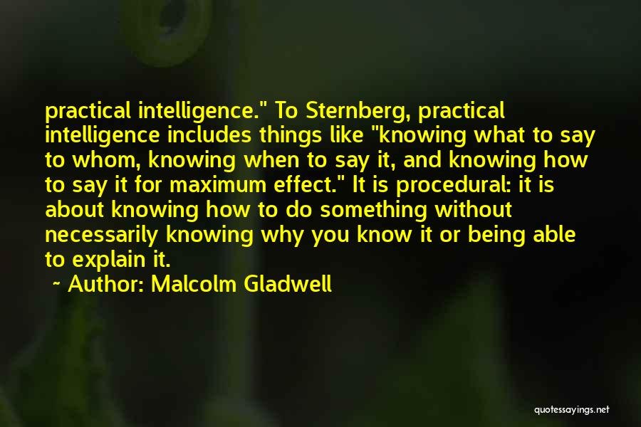 Malcolm Gladwell Quotes: Practical Intelligence. To Sternberg, Practical Intelligence Includes Things Like Knowing What To Say To Whom, Knowing When To Say It,