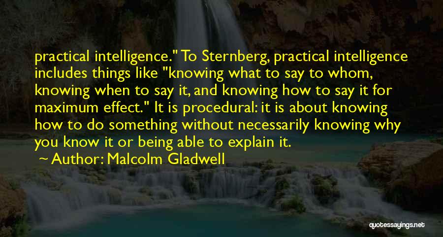 Malcolm Gladwell Quotes: Practical Intelligence. To Sternberg, Practical Intelligence Includes Things Like Knowing What To Say To Whom, Knowing When To Say It,