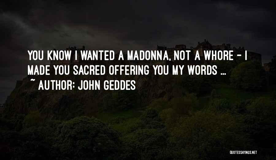 John Geddes Quotes: You Know I Wanted A Madonna, Not A Whore - I Made You Sacred Offering You My Words ...